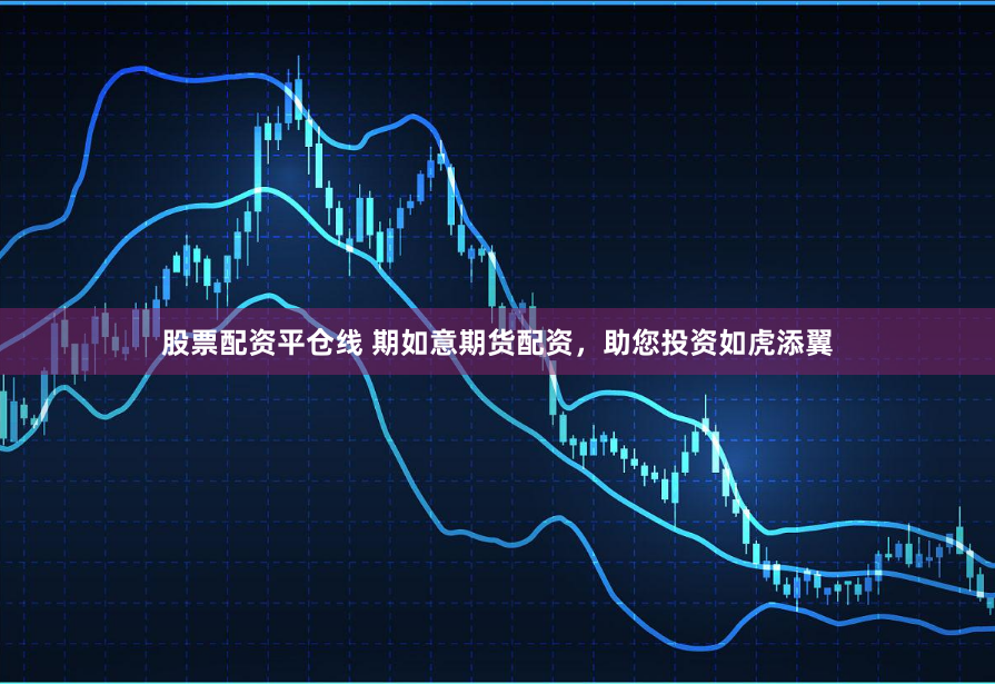 股票配资平仓线 期如意期货配资，助您投资如虎添翼