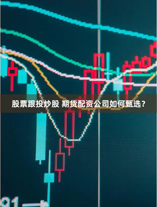 股票跟投炒股 期货配资公司如何甄选？