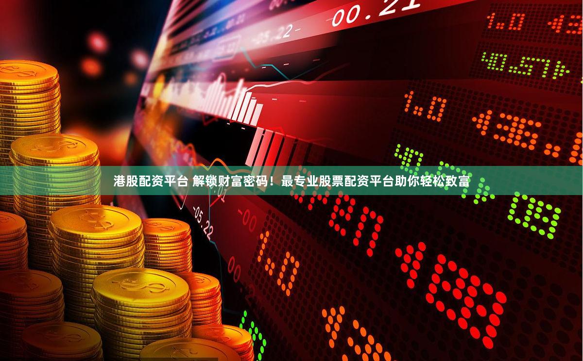 港股配资平台 解锁财富密码！最专业股票配资平台助你轻松致富