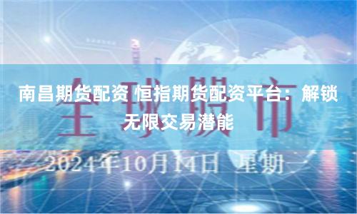 南昌期货配资 恒指期货配资平台：解锁无限交易潜能
