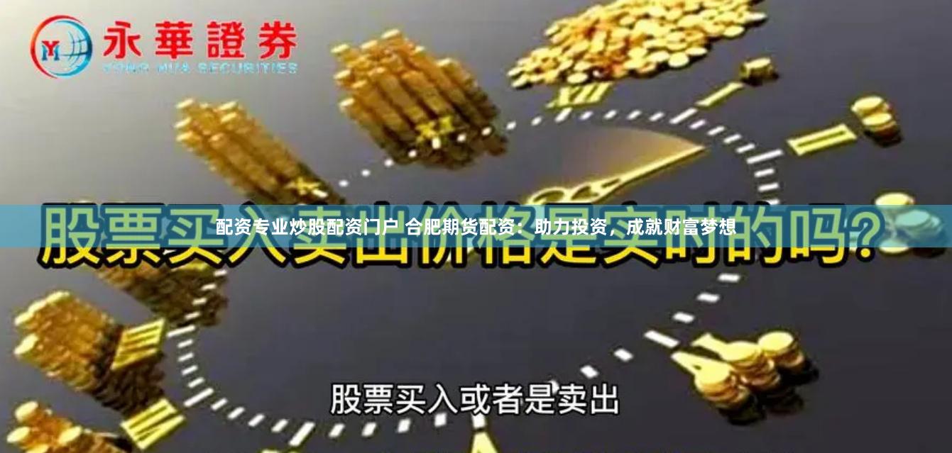 配资专业炒股配资门户 合肥期货配资：助力投资，成就财富梦想