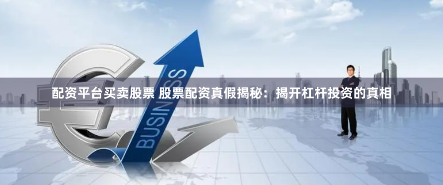 配资平台买卖股票 股票配资真假揭秘：揭开杠杆投资的真相