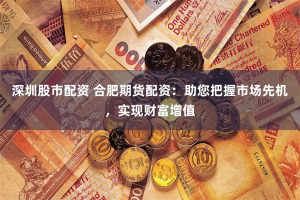 深圳股市配资 合肥期货配资：助您把握市场先机，实现财富增值