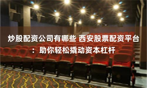 炒股配资公司有哪些 西安股票配资平台：助你轻松撬动资本杠杆