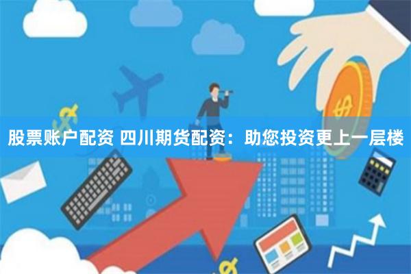 股票账户配资 四川期货配资：助您投资更上一层楼