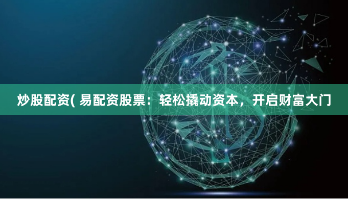 炒股配资( 易配资股票：轻松撬动资本，开启财富大门