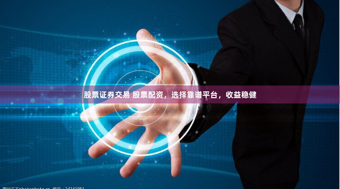 股票证券交易 股票配资，选择靠谱平台，收益稳健