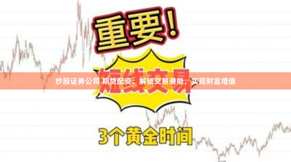炒股证券公司 期货配资:解锁交易潜能,实现财富增值