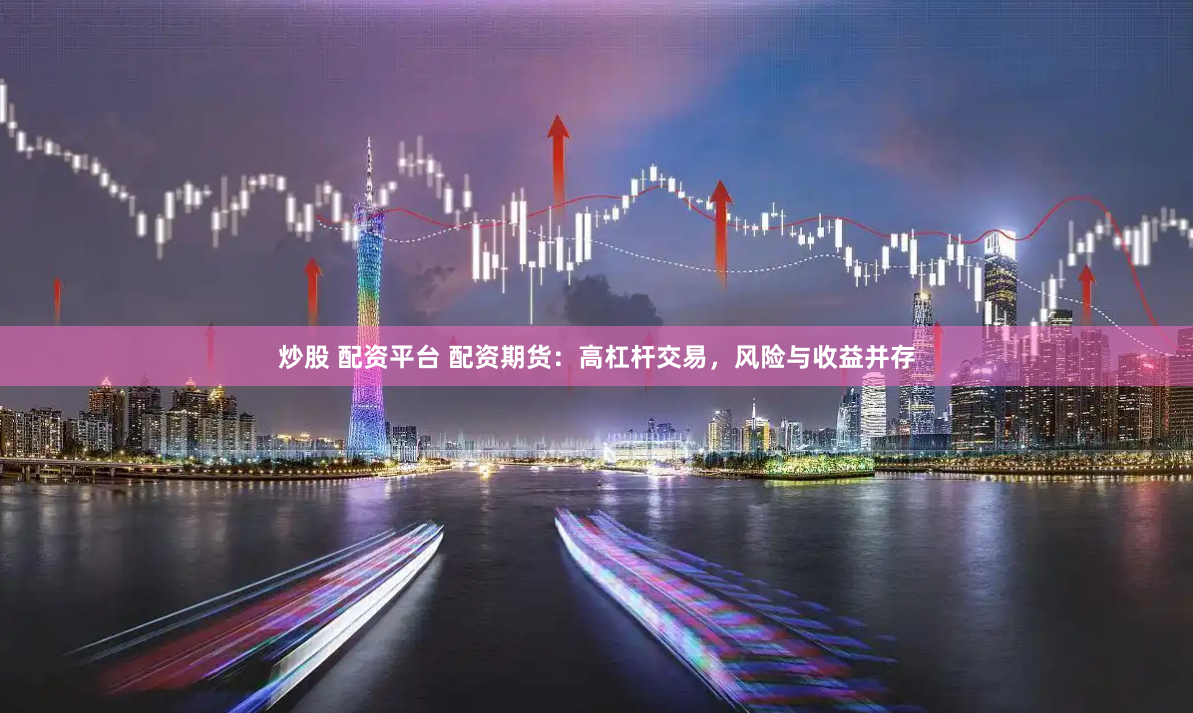 炒股 配资平台 配资期货:高杠杆交易,风险与收益并存