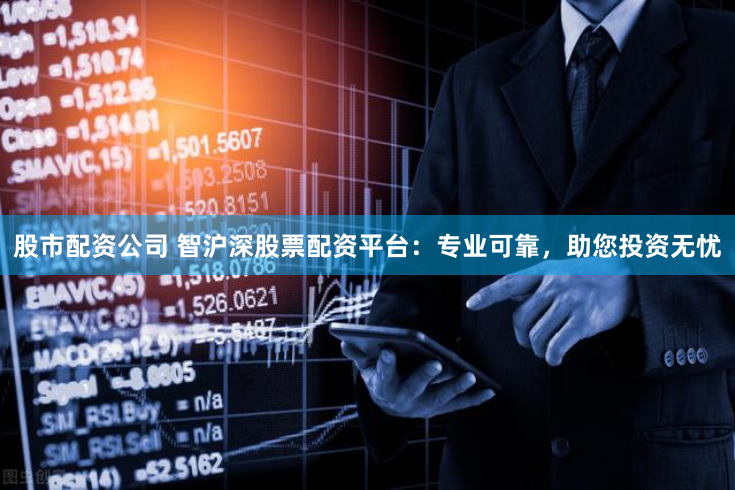 股市配资公司 智沪深股票配资平台：专业可靠，助您投资无忧
