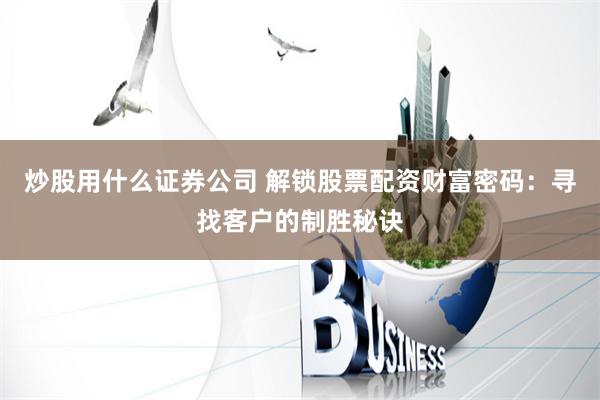 炒股用什么证券公司 解锁股票配资财富密码：寻找客户的制胜秘诀
