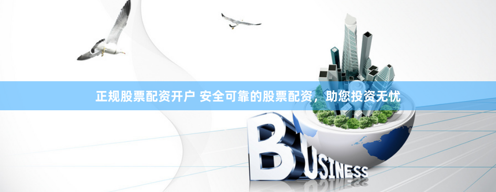 正规股票配资开户 安全可靠的股票配资，助您投资无忧