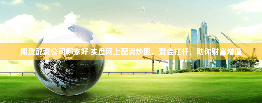 期货配资公司哪家好 实盘网上配资炒股,资金杠杆,助你财富增值