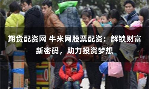 期货配资网 牛米网股票配资:解锁财富新密码,助力投资梦想