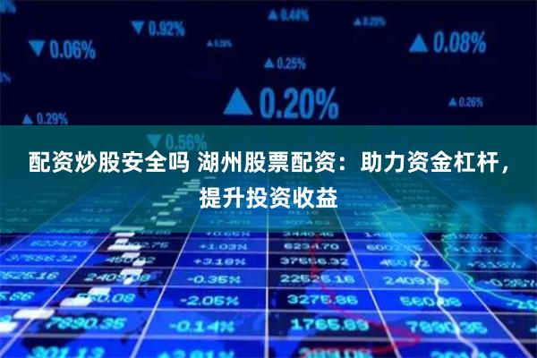 配资炒股安全吗 湖州股票配资：助力资金杠杆，提升投资收益