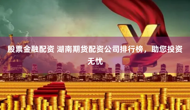 股票金融配资 湖南期货配资公司排行榜,助您投资无忧