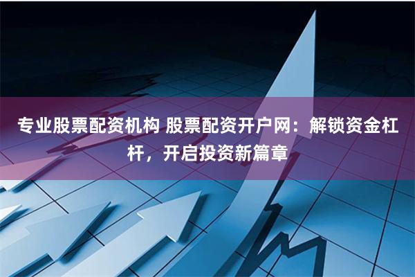 专业股票配资机构 股票配资开户网:解锁资金杠杆,开启投资新篇章