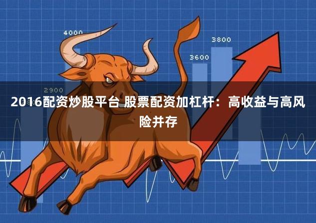 2016配资炒股平台 股票配资加杠杆:高收益与高风险并存