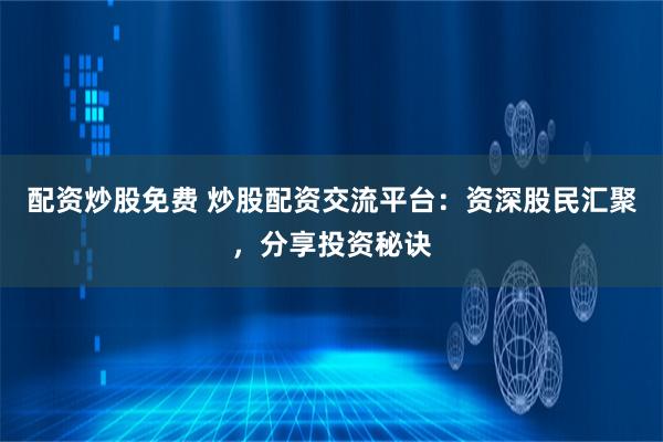 配资炒股免费 炒股配资交流平台：资深股民汇聚，分享投资秘诀