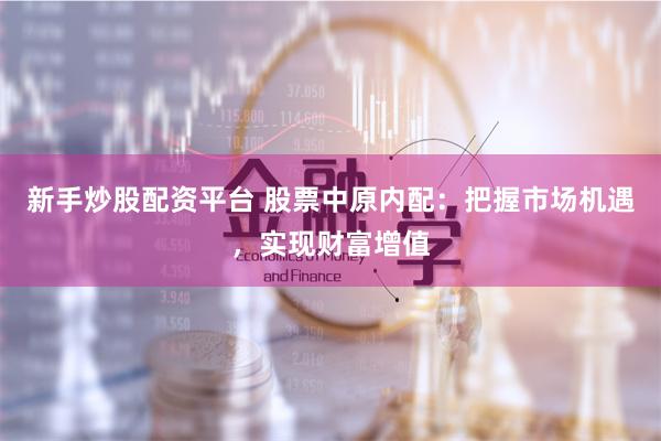 新手炒股配资平台 股票中原内配：把握市场机遇，实现财富增值