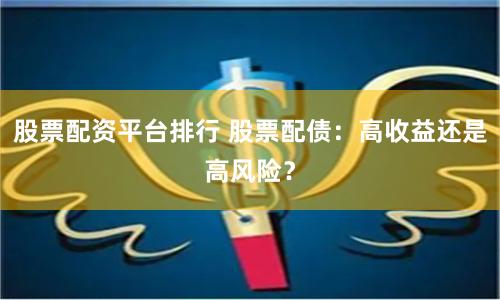 股票配资平台排行 股票配债：高收益还是高风险？