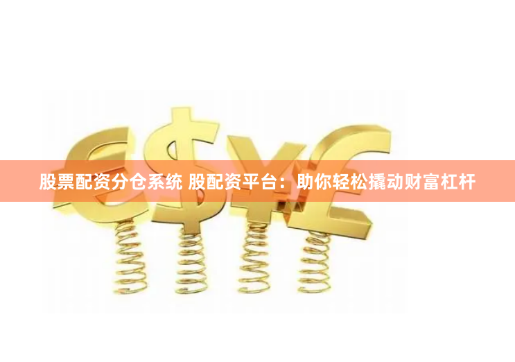 股票配资分仓系统 股配资平台：助你轻松撬动财富杠杆