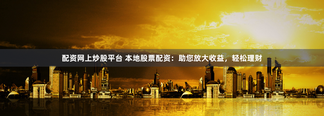 配资网上炒股平台 本地股票配资：助您放大收益，轻松理财