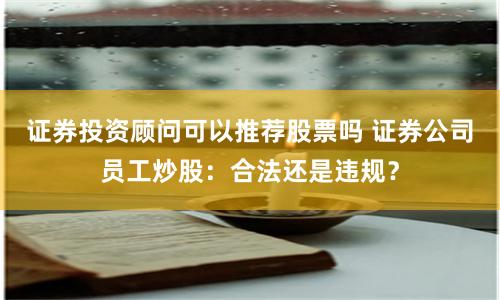 证券投资顾问可以推荐股票吗 证券公司员工炒股：合法还是违规？