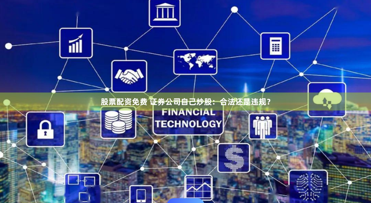 股票配资免费 证券公司自己炒股：合法还是违规？