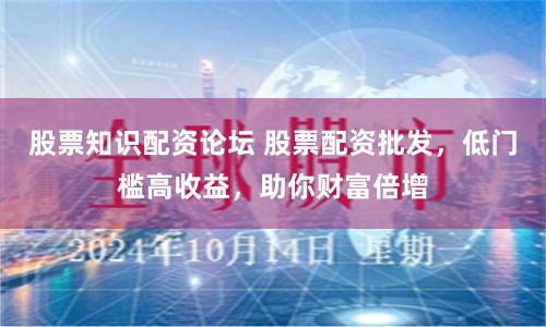 股票知识配资论坛 股票配资批发，低门槛高收益，助你财富倍增