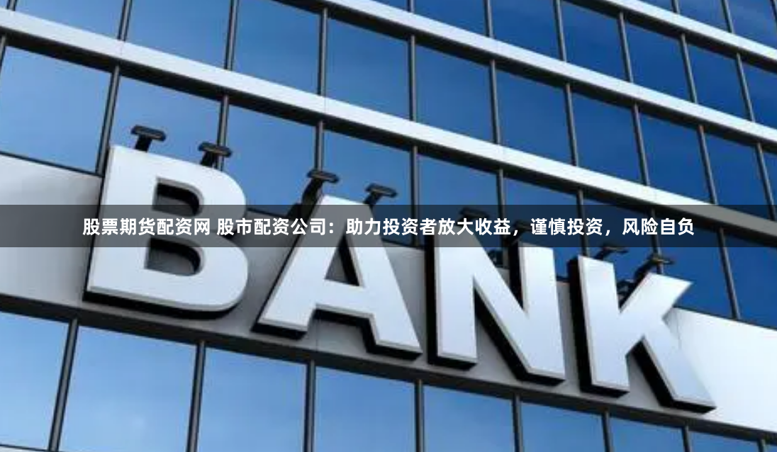 股票期货配资网 股市配资公司:助力投资者放大收益,谨慎投资,风险自负