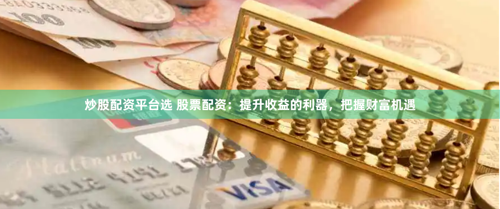 炒股配资平台选 股票配资:提升收益的利器,把握财富机遇