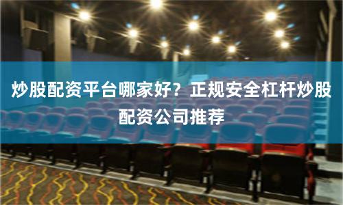 炒股配资平台哪家好？正规安全杠杆炒股配资公司推荐