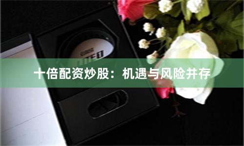 十倍配资炒股：机遇与风险并存