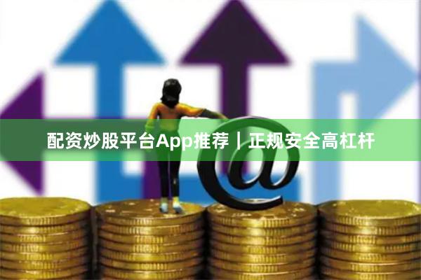 配资炒股平台App推荐｜正规安全高杠杆