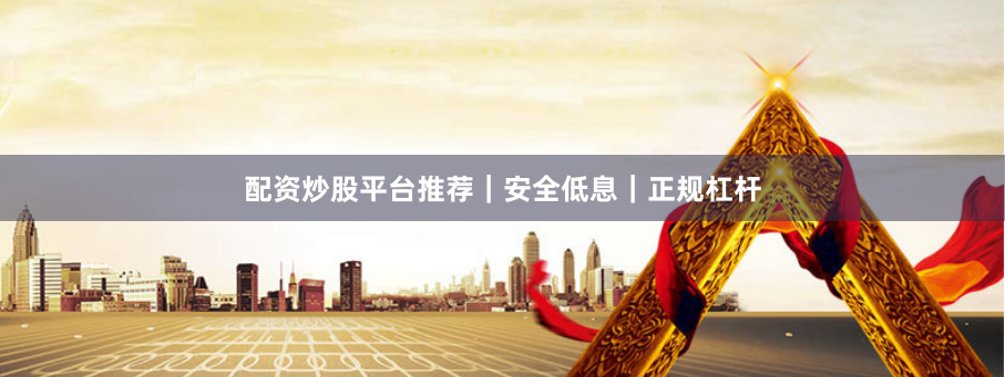 配资炒股平台推荐｜安全低息｜正规杠杆