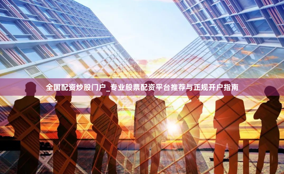 全国配资炒股门户_专业股票配资平台推荐与正规开户指南