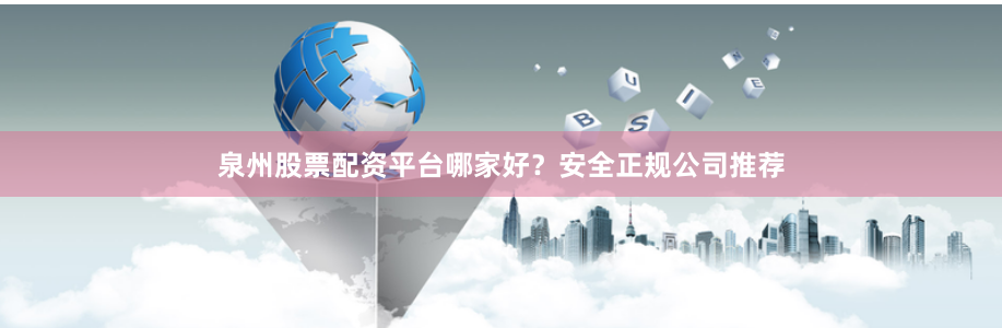 泉州股票配资平台哪家好？安全正规公司推荐