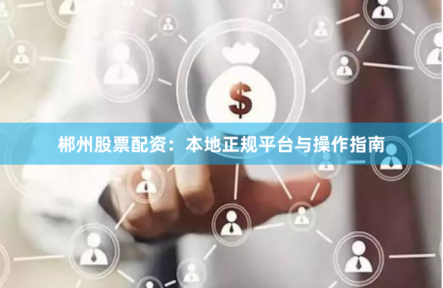 郴州股票配资：本地正规平台与操作指南