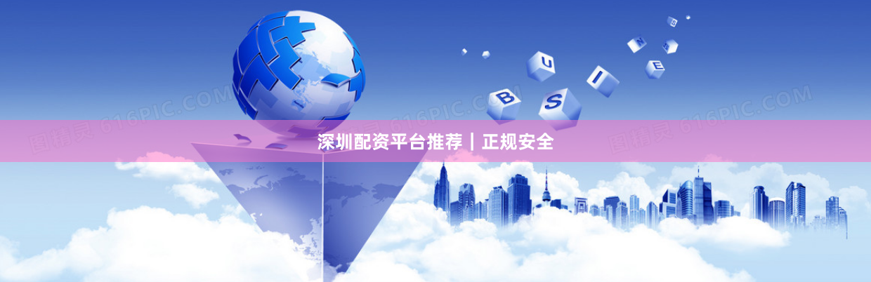 深圳配资平台推荐｜正规安全
