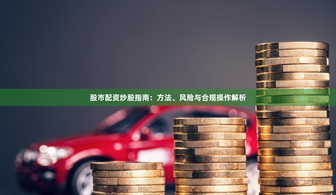 股市配资炒股指南:方法、风险与合规操作解析