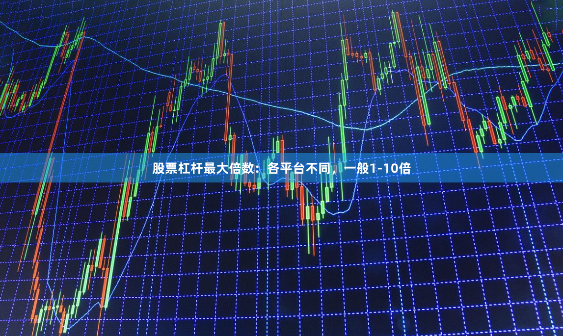 股票杠杆最大倍数:各平台不同,一般1-10倍