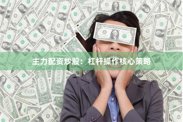 主力配资炒股：杠杆操作核心策略