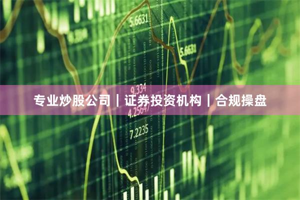 专业炒股公司｜证券投资机构｜合规操盘