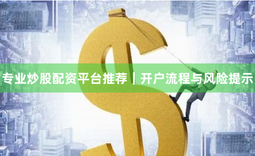 专业炒股配资平台推荐｜开户流程与风险提示