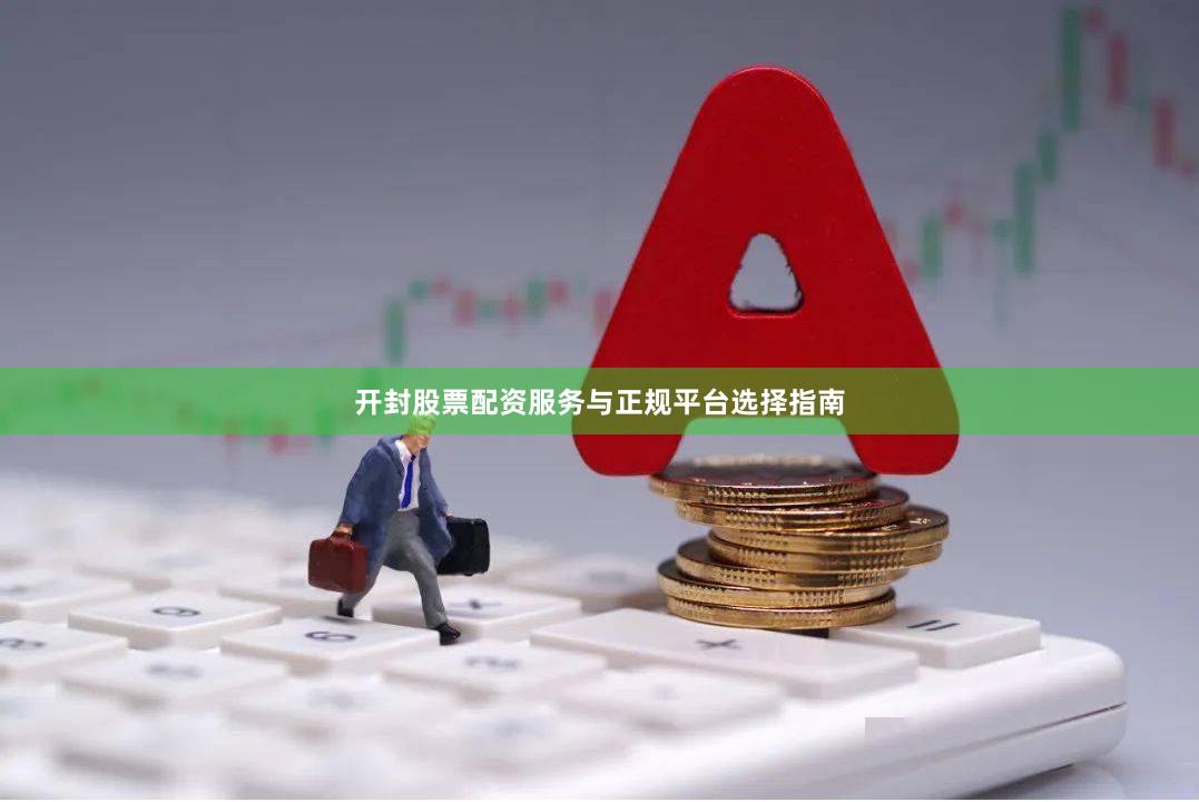 开封股票配资服务与正规平台选择指南