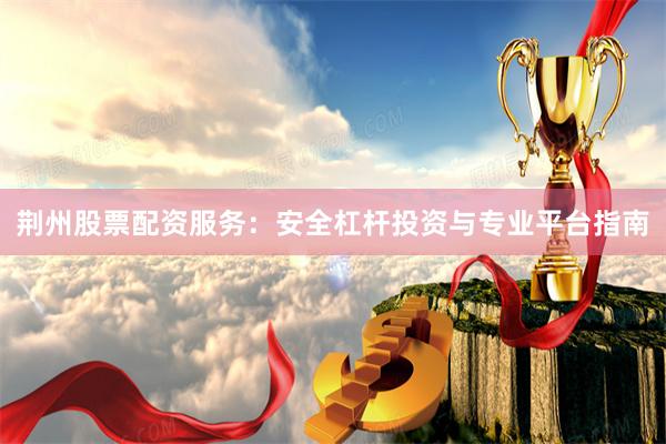 荆州股票配资服务：安全杠杆投资与专业平台指南