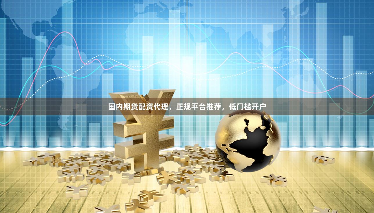 国内期货配资代理，正规平台推荐，低门槛开户
