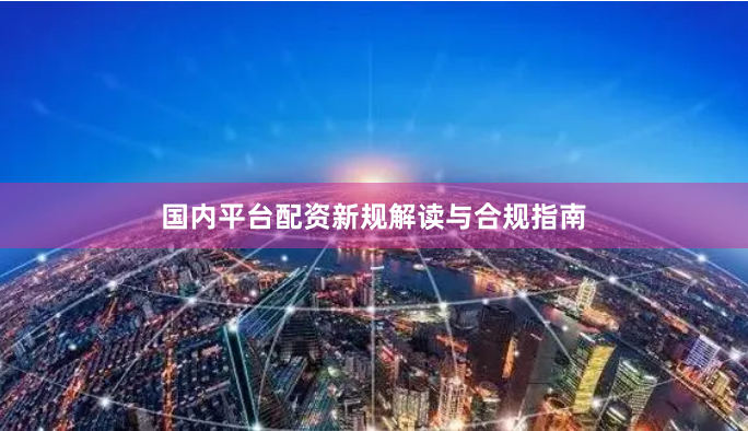 国内平台配资新规解读与合规指南