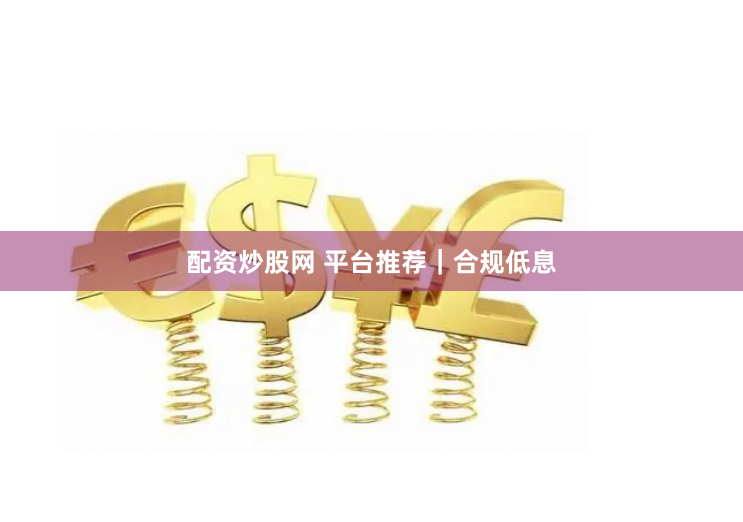 配资炒股网 平台推荐｜合规低息